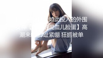 难得一见做爱如此投入的外围女神【精致的混血儿脸蛋】高潮来临 脚趾紧绷 狂抓被单