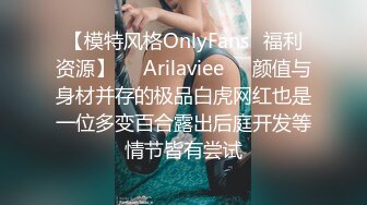 【模特风格OnlyFans⚡福利资源】❤️Arilaviee❤️颜值与身材并存的极品白虎网红也是一位多变百合露出后庭开发等情节皆有尝试