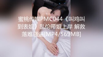 蜜桃传媒PMC044《叫鸡叫到表姐》乱伦带姐上岸 解救落难骚逼[MP4/569MB]