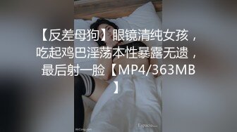 【反差母狗】眼镜清纯女孩，吃起鸡巴淫荡本性暴露无遗，最后射一脸【MP4/363MB】