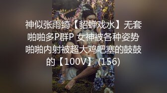 神似张雨绮【貂蝉戏水】无套啪啪多P群P 女神被各种姿势啪啪内射被超大鸡吧塞的鼓鼓的【100V】 (156)