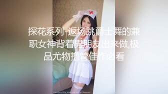 探花系列-返场跳爵士舞的兼职女神背着男朋友出来做,极品尤物撸管佳作必看