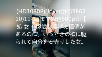 (HD1080P)(Joker)(fc3986210)11-11まで限定500pt!!【処 女・18歳】凄げぇ価値があるのに、いっときの欲に駆られて自分を安売りした女。