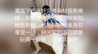 真实下药迷奸完美身材苗条嫩妹，阴毛漂亮大长腿，咪咪和鲍鱼粉嫩，被插得时候像是在享受一般，脱光带到酒店肆意玩弄一整晚，高清1080P