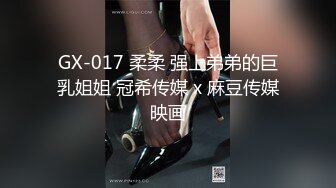 GX-017 柔柔 强上弟弟的巨乳姐姐 冠希传媒 x 麻豆传媒映画