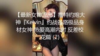 【最新女神流出】推特约炮大神『Kelvin』约战各路极品身材女神 热爱高潮内射 反差校花篇 (2)