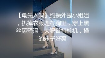 【龟先入洞】约操外围小姐姐，扒掉衣服埋在胸里，穿上黑丝舔骚逼，大肥臀打桩机，操的妹子好爽