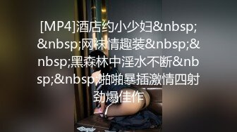 [MP4]酒店约小少妇&nbsp;&nbsp;网袜情趣装&nbsp;&nbsp;黑森林中淫水不断&nbsp;&nbsp;啪啪暴插激情四射劲爆佳作