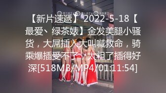 【新片速遞】 2022-5-18【最爱丶绿茶婊】金发美腿小骚货，大屌插入大叫喊救命，骑乘爆插受不了，太粗了插得好深[518MB/MP4/01:11:54]