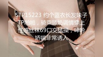 STP15223 约个蓝衣长发妹子TP啪啪，骑乘舔奶调情穿上性感丝袜69口交猛操，呻吟娇喘非常诱人