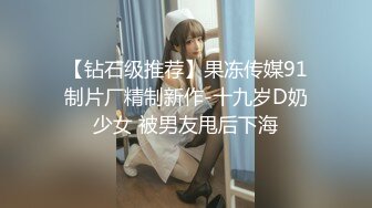 【钻石级推荐】果冻传媒91制片厂精制新作-十九岁D奶少女 被男友甩后下海