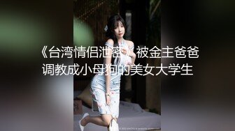 《台湾情侣泄密》被金主爸爸调教成小母狗的美女大学生