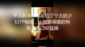 千人斩寻欢鸭哥约了个大奶少妇TP啪啪，上位骑乘摸奶特写掰穴口交猛操