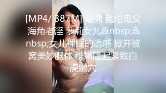 [MP4/ 387M] 最强 乱伦鬼父 海角老淫 萝莉女儿&nbsp;&nbsp;女儿裸睡的诱惑 掀开被窝美妙胴体 稚嫩隆起紧致白虎嫩穴