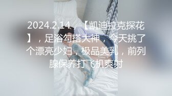 2024.2.14，【凯迪拉克探花】，足浴勾搭大神，今天挑了个漂亮少妇，极品美乳，前列腺保养打飞机爽射