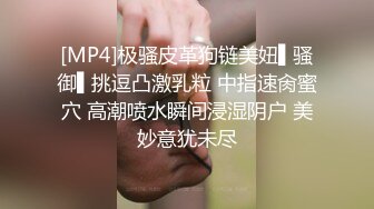 [MP4]极骚皮革狗链美妞▌骚御▌挑逗凸激乳粒 中指速肏蜜穴 高潮喷水瞬间浸湿阴户 美妙意犹未尽