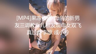 [MP4]果冻传媒-母亲的新男友三调教女儿被发现母女双飞真过瘾李琼 戚小怜