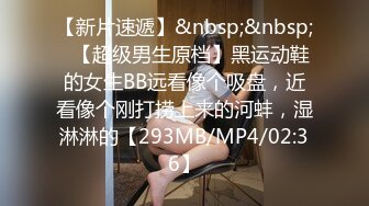 【新片速遞】&nbsp;&nbsp;♋【超级男生原档】黑运动鞋的女生BB远看像个吸盘，近看像个刚打捞上来的河蚌，湿淋淋的【293MB/MP4/02:36】