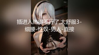 插进入热得不行了,太舒服3-细腰-性奴-男人-直接