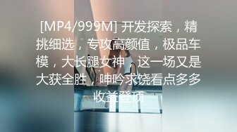 [MP4/999M] 开发探索，精挑细选，专攻高颜值，极品车模，大长腿女神，这一场又是大获全胜，呻吟求饶看点多多收益登顶