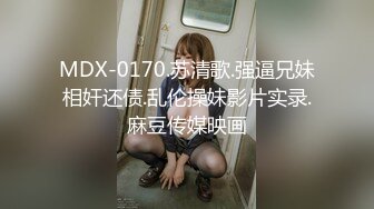 MDX-0170.苏清歌.强逼兄妹相奸还债.乱伦操妹影片实录.麻豆传媒映画