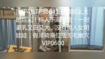 [MP4]STP30641 脑袋那么大的巨乳！新人下海骚货！一对豪乳又白又大，没有男人女用娃娃，假屌骑乘位插无毛嫩穴 VIP0600