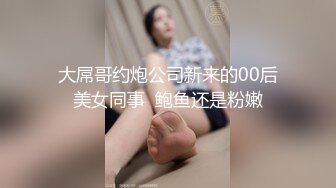 大屌哥约炮公司新来的00后美女同事  鲍鱼还是粉嫩