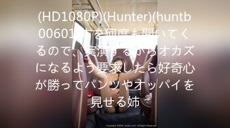 (HD1080P)(Hunter)(huntb00601)方を何度も聞いてくるので、実演するからオカズになるよう要求したら好奇心が勝ってパンツやオッパイを見せる姉