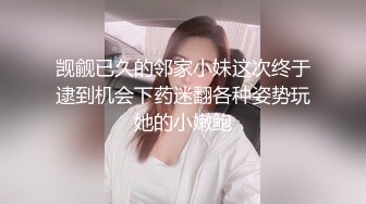 觊觎已久的邻家小妹这次终于逮到机会下药迷翻各种姿势玩她的小嫩鲍