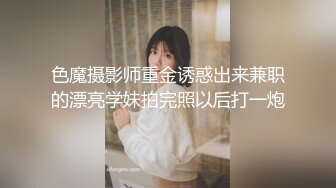 色魔摄影师重金诱惑出来兼职的漂亮学妹拍完照以后打一炮