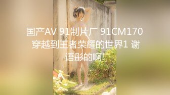 国产AV 91制片厂 91CM170 穿越到王者荣耀的世界1 谢语彤的啊!