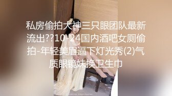 私房偷拍大神三只眼团队最新流出??10-24国内酒吧女厕偷拍-年轻美眉逼下灯光秀(2)气质眼镜妹换卫生巾