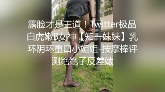 露脸才是王道！Twitter极品白虎嫩B女神【知一妹妹】乳环阴环重口小姐姐-按摩棒评测绝绝子反差婊