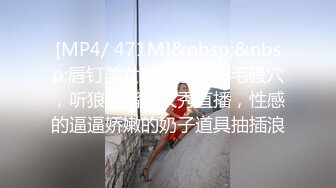 [MP4/ 471M]&nbsp;&nbsp;唇钉美女美乳翘臀无毛骚穴，听狼友指挥大秀直播，性感的逼逼娇嫩的奶子道具抽插浪