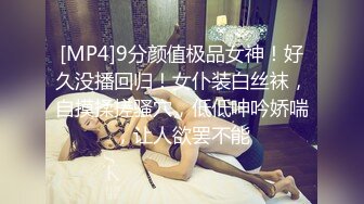 [MP4]9分颜值极品女神！好久没播回归！女仆装白丝袜，自摸揉搓骚穴，低低呻吟娇喘，让人欲罢不能