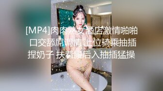 [MP4]肉肉熟女酒店激情啪啪 口交舔屌调情 上位骑乘抽插捏奶子 扶着腰后入抽插猛操