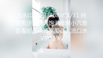 无水印[MP4/868M]1/31 纯欲系少女诱人饱满稚嫩小穴表面看起来乖巧可爱让人流口水VIP1196