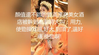 顏值還不錯的豐滿漂亮美女酒店被幹到高潮時大叫：用力,使勁操我逼,好大,到頂了,逼好癢,使勁啊!