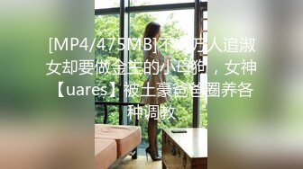 [MP4/475MB]不做万人追淑女却要做金主的小母狗，女神【uares】被土豪爸爸圈养各种调教