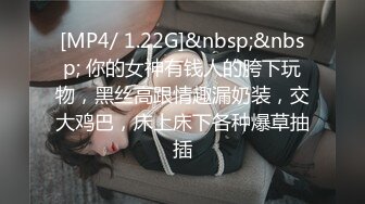 [MP4/ 1.22G]&nbsp;&nbsp; 你的女神有钱人的胯下玩物，黑丝高跟情趣漏奶装，交大鸡巴，床上床下各种爆草抽插