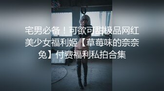 宅男必备！可欲可甜极品网红美少女福利姬【草莓味的奈奈兔】付费福利私拍合集