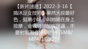 【新片速遞】2022-3-16【搞沐足女技师】果然大叔最好色，挺嫩小妹，叫她骑在身上按摩，金钱诱惑加钱操逼，不要射里面会怀孕的[465MB/MP4/1:09:16]