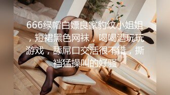 666绿帽白嫖良家豹纹小姐姐，短裙黑色网袜，喝喝酒玩玩游戏，舔屌口交活很不错，撕裆猛操叫的好骚