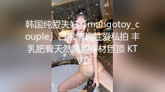 韩国纯爱夫妇「mangotoy_couple」日常情趣性爱私拍 丰乳肥臀天然风韵身材巨顶 KTV1