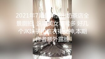 2021年7月最新流出奶茶店全景厕拍  这期美女非常多 好几个JK妹子和连衣裙女神,本期作者意外露脸