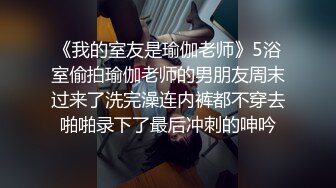 《我的室友是瑜伽老师》5浴室偷拍瑜伽老师的男朋友周末过来了洗完澡连内裤都不穿去啪啪录下了最后冲刺的呻吟