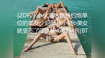 [2DF2] 小伙酒店露脸约炮单位的美女少妇舔舔小骚b美女就受不了了[MP4/81MB][BT种子]