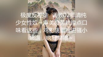 ✿极度反差婊✿调教02年清纯少女性奴～审美疲劳就换点口味看这些，鸡巴跳蛋塞进骚小嫩逼，疯狂摩擦～