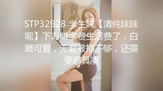 STP32928 学生妹【清纯妹妹呢】下海赚学费生活费了，白嫩可爱，无套被插不够，还需要道具凑