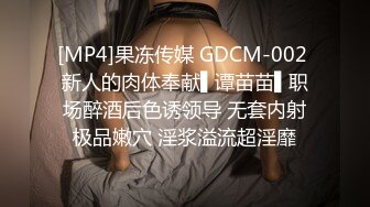 [MP4]果冻传媒 GDCM-002 新人的肉体奉献▌谭苗苗▌职场醉酒后色诱领导 无套内射极品嫩穴 淫浆溢流超淫靡